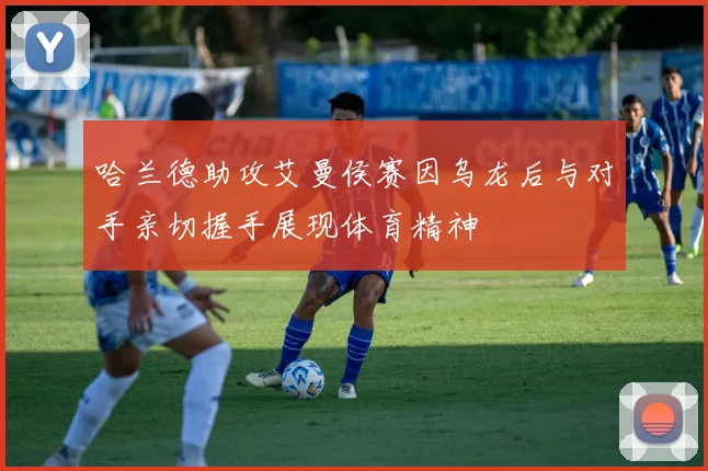 哈兰德助攻艾曼侯赛因乌龙后与对手亲切握手展现体育精神
