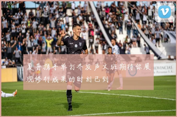 夏普携手单打乔发声文班期待你展现修行成果的时刻已到