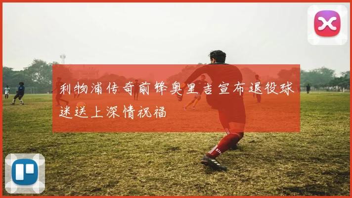 利物浦传奇前锋奥里吉宣布退役球迷送上深情祝福