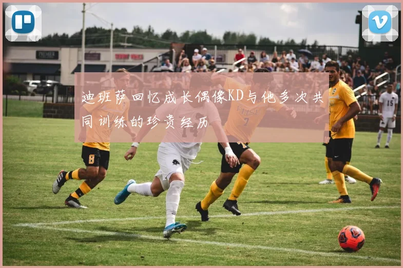 迪班萨回忆成长偶像KD与他多次共同训练的珍贵经历
