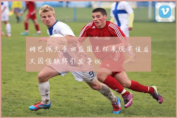 姆巴佩无奈回应国王杯表现不佳后又因伤缺阵引发争议