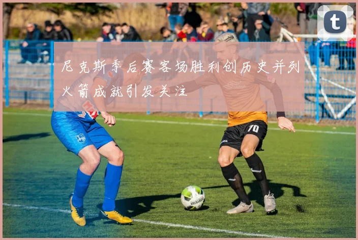 尼克斯季后赛客场胜利创历史并列火箭成就引发关注