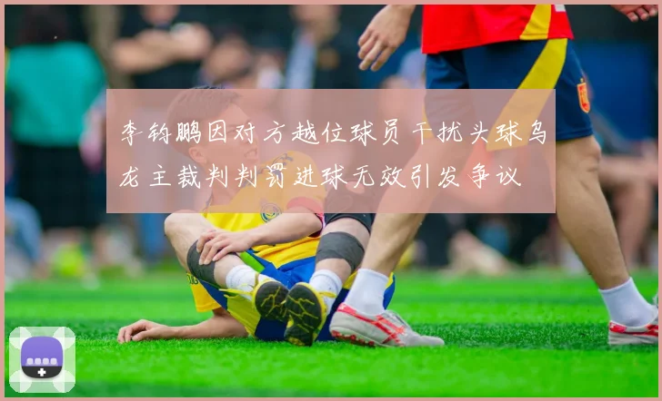 李钧鹏因对方越位球员干扰头球乌龙主裁判判罚进球无效引发争议