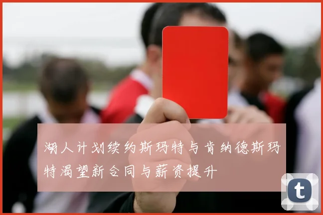 湖人计划续约斯玛特与肯纳德斯玛特渴望新合同与薪资提升