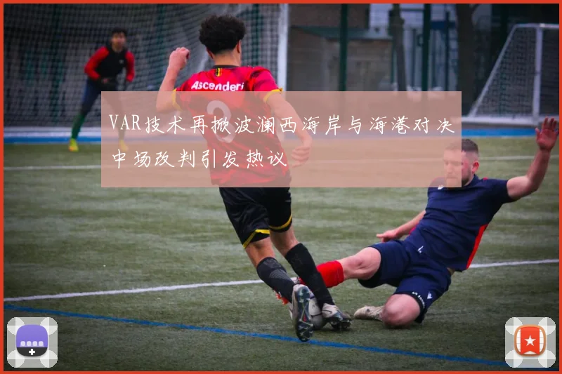 VAR技术再掀波澜西海岸与海港对决中场改判引发热议