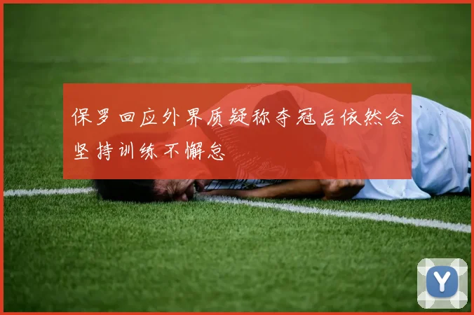 保罗回应外界质疑称夺冠后依然会坚持训练不懈怠