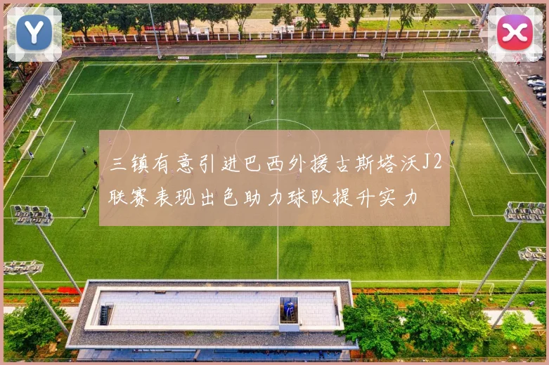 三镇有意引进巴西外援古斯塔沃J2联赛表现出色助力球队提升实力