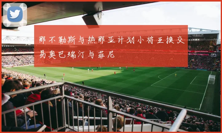 那不勒斯与热那亚计划小将互换交易奥巴瑞汀与菲尼