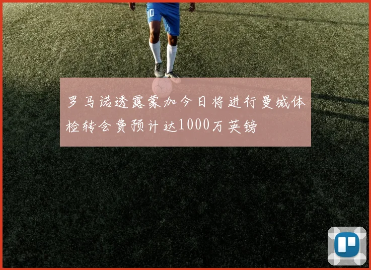 罗马诺透露蒙加今日将进行曼城体检转会费预计达1000万英镑