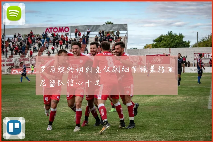 罗马续约切利克仅剩细节佩莱格里尼留队信心十足